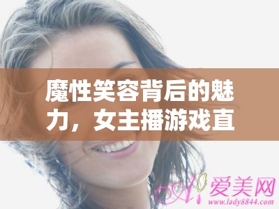 魔性笑容背后的魅力，女主播游戲直播的獨(dú)特吸引力探析