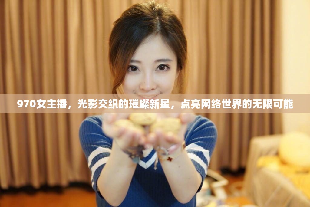 970女主播，光影交織的璀璨新星，點亮網(wǎng)絡(luò)世界的無限可能
