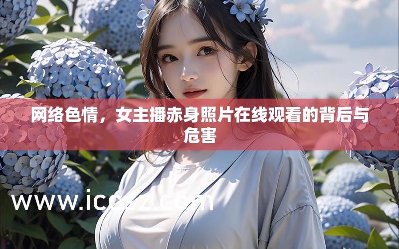 網(wǎng)絡(luò)色情，女主播赤身照片在線觀看的背后與危害