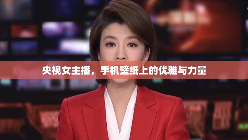 央視女主播，手機(jī)壁紙上的優(yōu)雅與力量