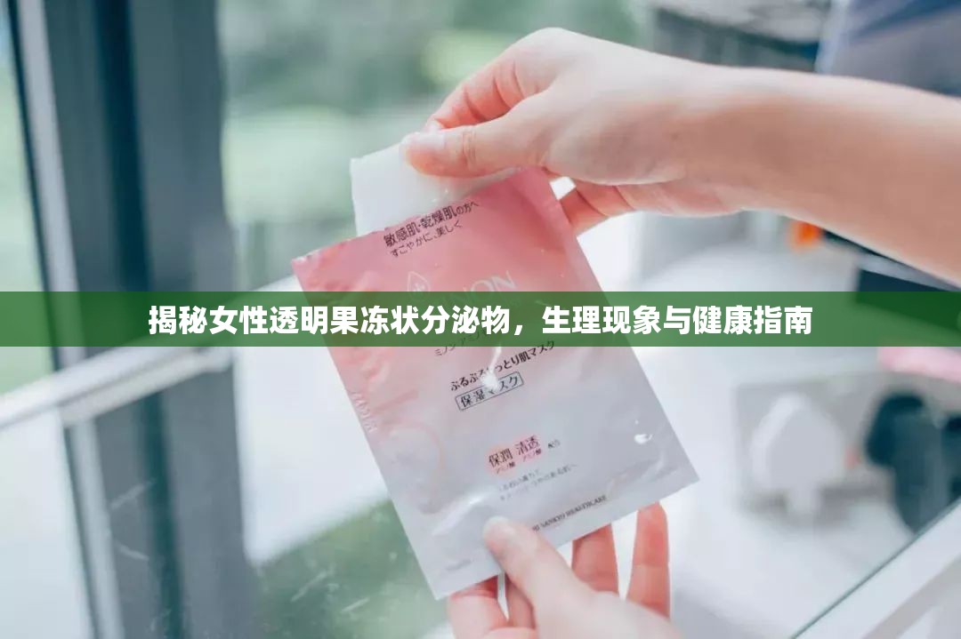 揭秘女性透明果凍狀分泌物，生理現(xiàn)象與健康指南