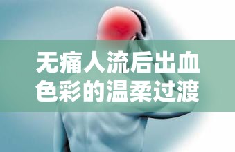 無痛人流后出血色彩的溫柔過渡，從鮮紅到淡粉的秘密解析