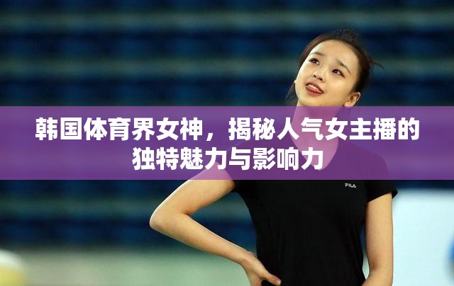 韓國體育界女神，揭秘人氣女主播的獨特魅力與影響力