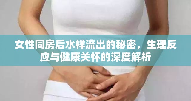 女性同房后水樣流出的秘密，生理反應(yīng)與健康關(guān)懷的深度解析