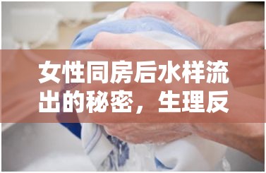 女性同房后水樣流出的秘密，生理反應(yīng)與健康關(guān)懷的深度解析