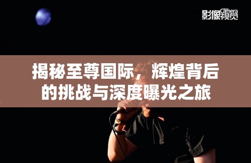 揭秘至尊國際，輝煌背后的挑戰(zhàn)與深度曝光之旅