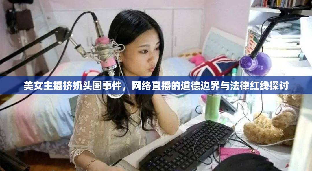 美女主播擠奶頭圖事件，網(wǎng)絡(luò)直播的道德邊界與法律紅線探討
