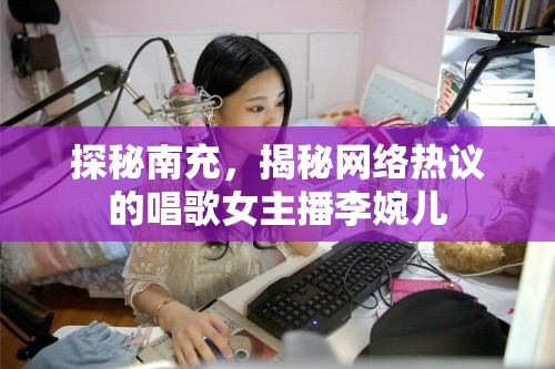 探秘南充，揭秘網(wǎng)絡(luò)熱議的唱歌女主播李婉兒