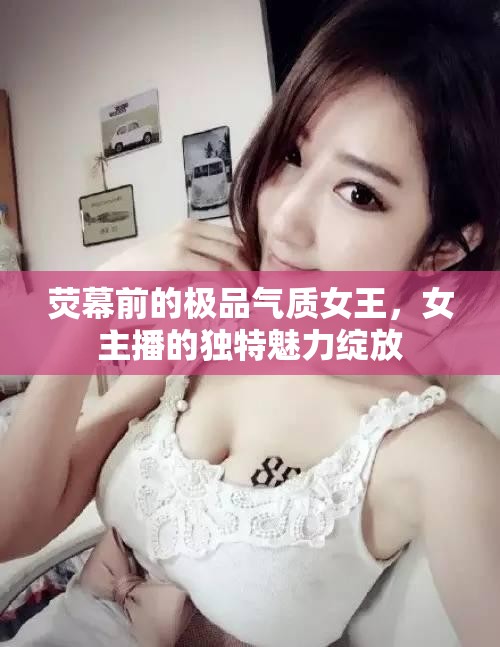 熒幕前的極品氣質(zhì)女王，女主播的獨特魅力綻放
