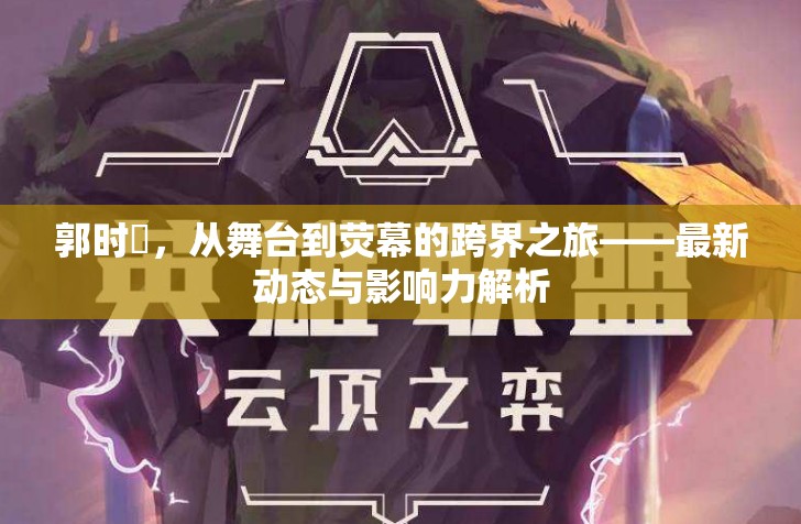 郭時旸，從舞臺到熒幕的跨界之旅——最新動態(tài)與影響力解析