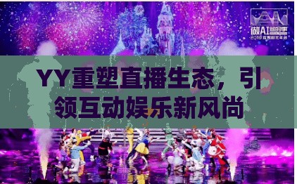 YY重塑直播生態(tài)，引領(lǐng)互動(dòng)娛樂(lè)新風(fēng)尚