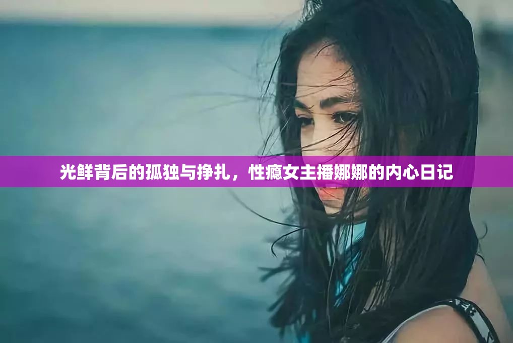 光鮮背后的孤獨(dú)與掙扎，性癮女主播娜娜的內(nèi)心日記