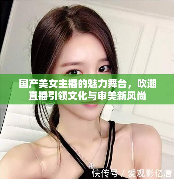 國產(chǎn)美女主播的魅力舞臺，吹潮直播引領(lǐng)文化與審美新風(fēng)尚