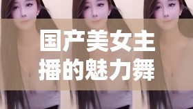 國產(chǎn)美女主播的魅力舞臺，吹潮直播引領(lǐng)文化與審美新風(fēng)尚