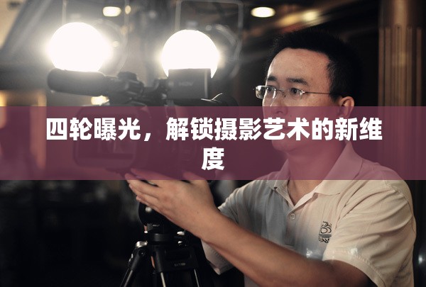 四輪曝光，解鎖攝影藝術(shù)的新維度