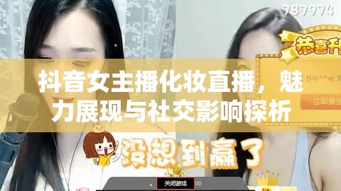 抖音女主播化妝直播，魅力展現(xiàn)與社交影響探析