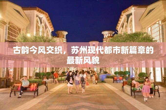 古韻今風(fēng)交織，蘇州現(xiàn)代都市新篇章的最新風(fēng)貌