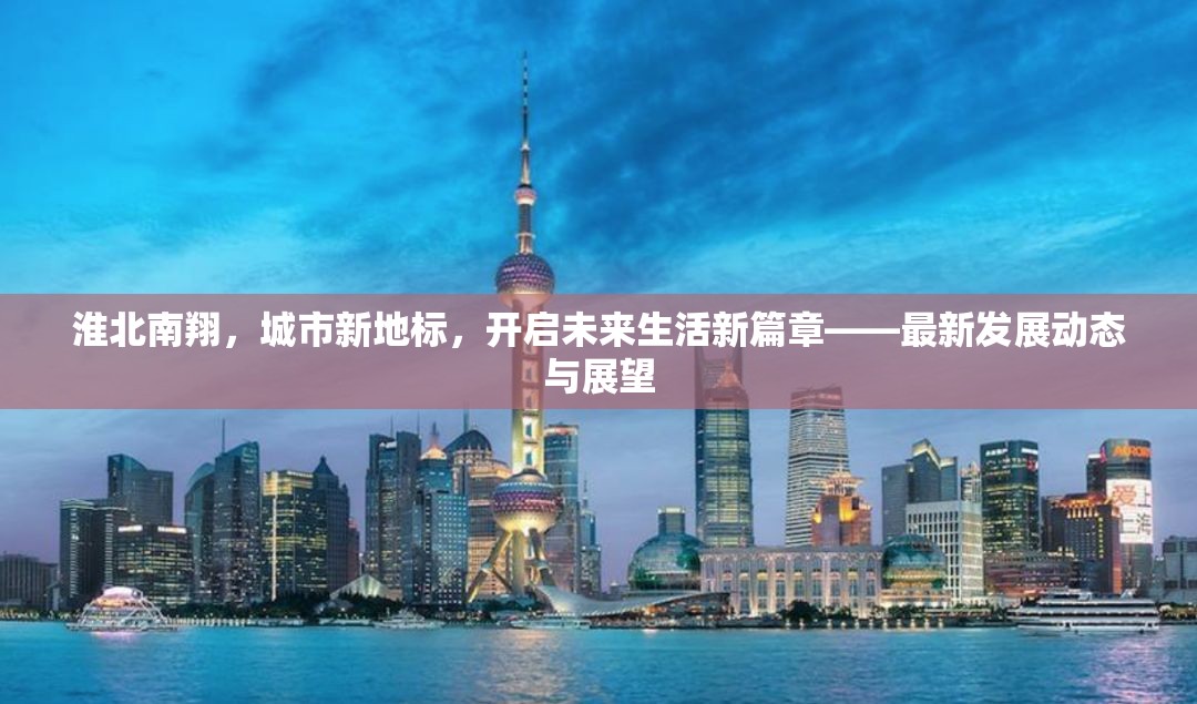 淮北南翔，城市新地標，開啟未來生活新篇章——最新發(fā)展動態(tài)與展望