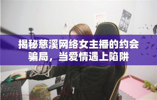 揭秘慈溪網(wǎng)絡(luò)女主播的約會(huì)騙局，當(dāng)愛情遇上陷阱