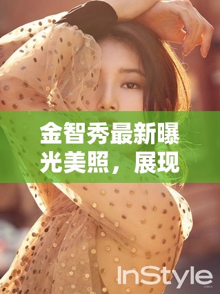 金智秀最新曝光美照，展現(xiàn)絕美風(fēng)采