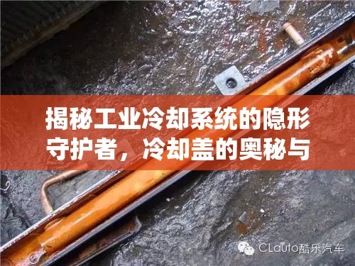 揭秘工業(yè)冷卻系統(tǒng)的隱形守護者，冷卻蓋的奧秘與作用