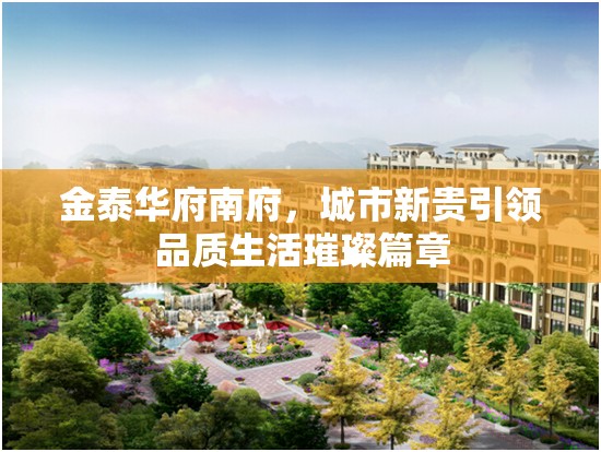 金泰華府南府，城市新貴引領品質生活璀璨篇章