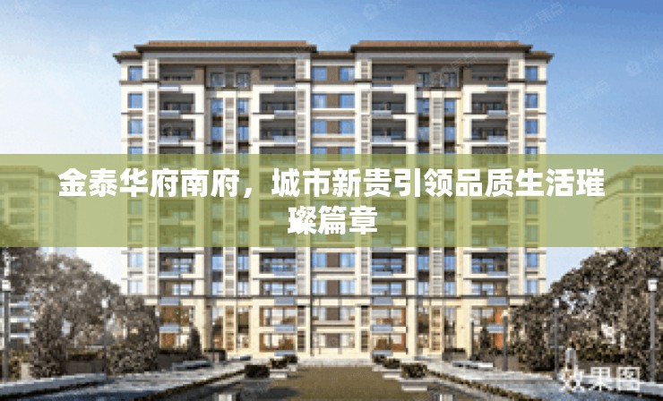 金泰華府南府，城市新貴引領品質生活璀璨篇章