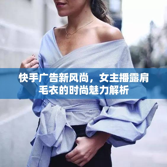 快手廣告新風(fēng)尚，女主播露肩毛衣的時(shí)尚魅力解析