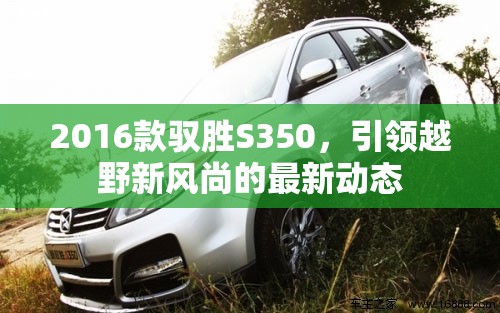 2016款馭勝S350，引領(lǐng)越野新風(fēng)尚的最新動(dòng)態(tài)