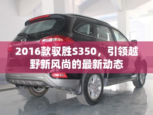 2016款馭勝S350，引領(lǐng)越野新風(fēng)尚的最新動(dòng)態(tài)