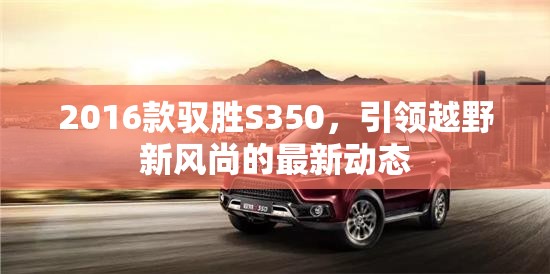 2016款馭勝S350，引領(lǐng)越野新風(fēng)尚的最新動(dòng)態(tài)