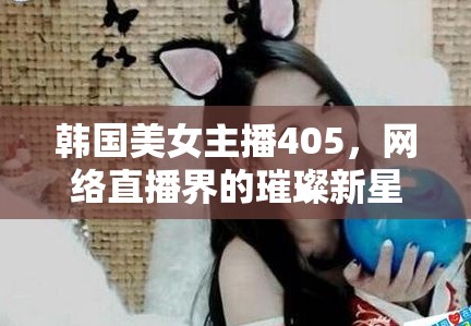 韓國美女主播405，網(wǎng)絡(luò)直播界的璀璨新星