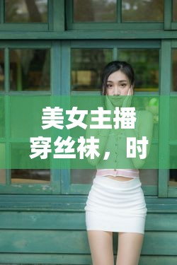 美女主播穿絲襪，時尚與道德的微妙平衡