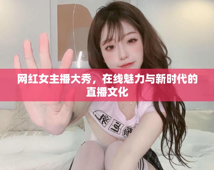 網(wǎng)紅女主播大秀，在線魅力與新時代的直播文化