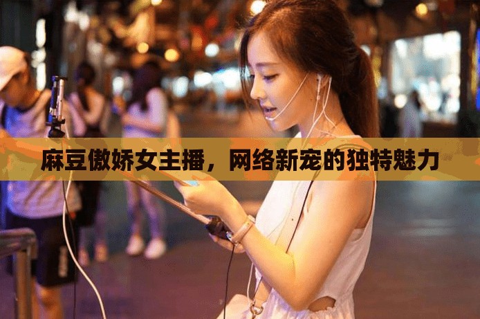 麻豆傲嬌女主播，網(wǎng)絡(luò)新寵的獨(dú)特魅力