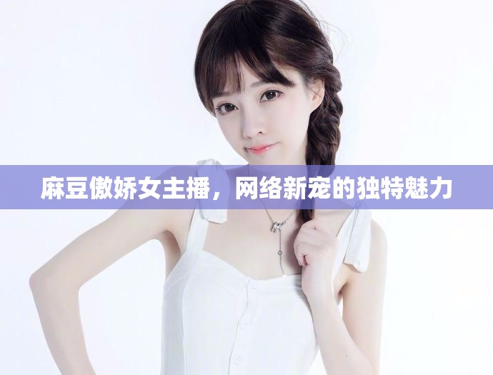 麻豆傲嬌女主播，網(wǎng)絡(luò)新寵的獨(dú)特魅力