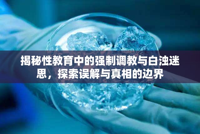 揭秘性教育中的強(qiáng)制調(diào)教與白濁迷思，探索誤解與真相的邊界