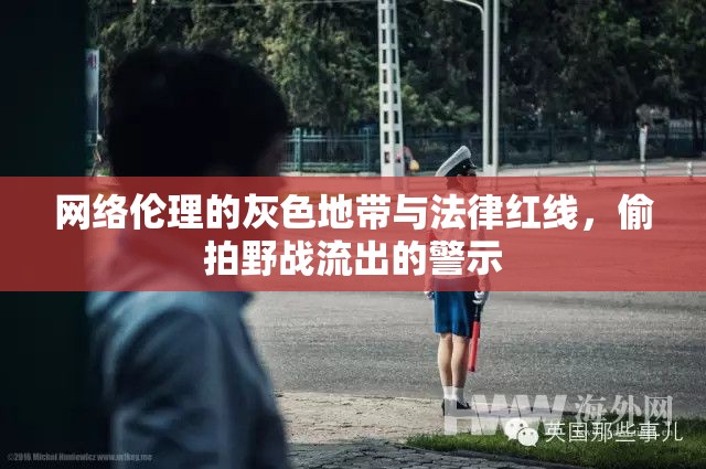 網(wǎng)絡(luò)倫理的灰色地帶與法律紅線，偷拍野戰(zhàn)流出的警示