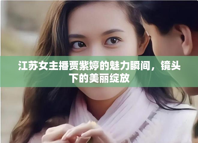 江蘇女主播賈紫婷的魅力瞬間，鏡頭下的美麗綻放
