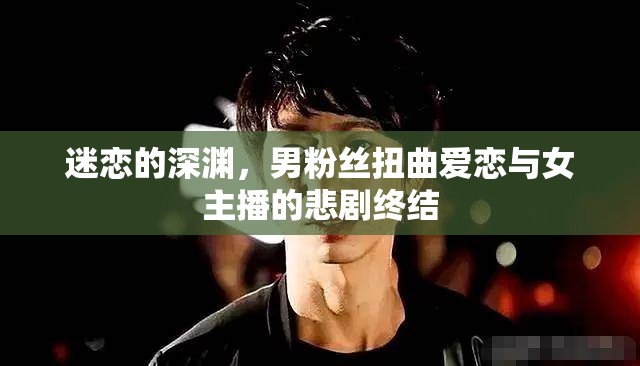 迷戀的深淵，男粉絲扭曲愛(ài)戀與女主播的悲劇終結(jié)