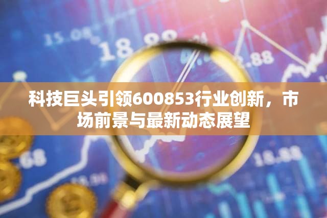 科技巨頭引領(lǐng)600853行業(yè)創(chuàng)新，市場(chǎng)前景與最新動(dòng)態(tài)展望