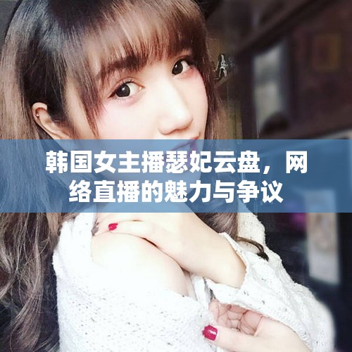 韓國(guó)女主播瑟妃云盤(pán)，網(wǎng)絡(luò)直播的魅力與爭(zhēng)議