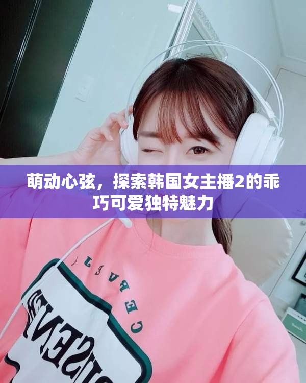 萌動(dòng)心弦，探索韓國(guó)女主播2的乖巧可愛獨(dú)特魅力