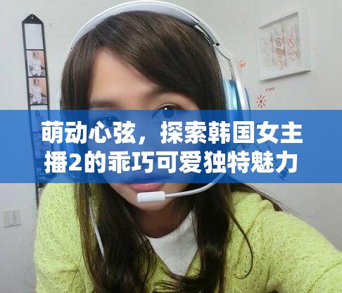 萌動(dòng)心弦，探索韓國(guó)女主播2的乖巧可愛獨(dú)特魅力