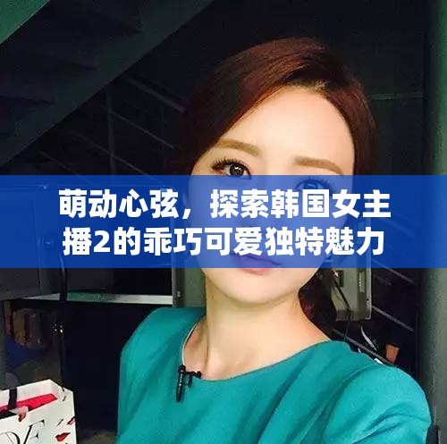 萌動(dòng)心弦，探索韓國(guó)女主播2的乖巧可愛獨(dú)特魅力