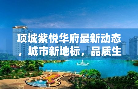 項城紫悅?cè)A府最新動態(tài)，城市新地標，品質(zhì)生活再升級