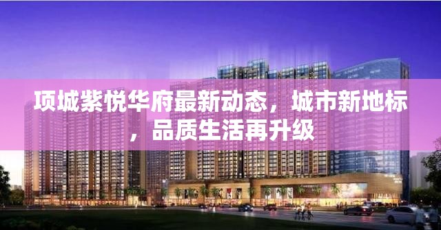 項城紫悅?cè)A府最新動態(tài)，城市新地標，品質(zhì)生活再升級