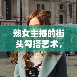 熟女主播的街頭勾搭藝術(shù)，從屏幕到街頭的魅力轉(zhuǎn)移