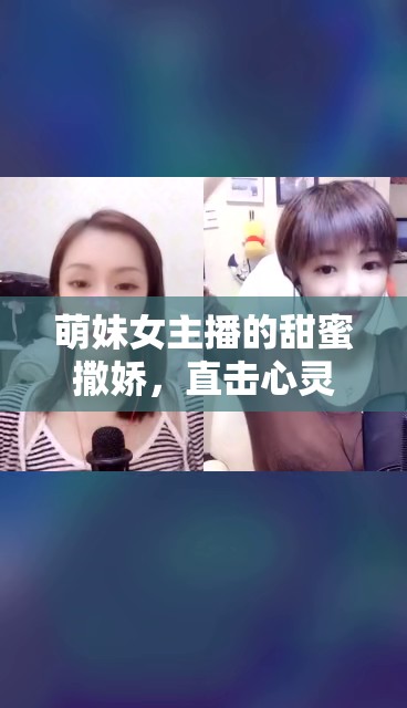 萌妹女主播的甜蜜撒嬌，直擊心靈的可愛暴擊