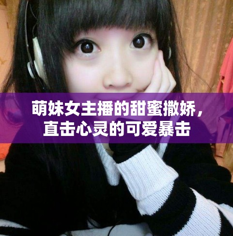 萌妹女主播的甜蜜撒嬌，直擊心靈的可愛暴擊